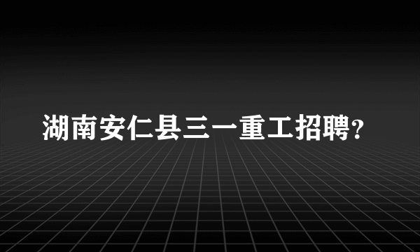 湖南安仁县三一重工招聘？