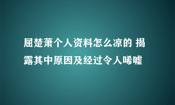 屈楚萧个人资料怎么凉的 揭露其中原因及经过令人唏嘘