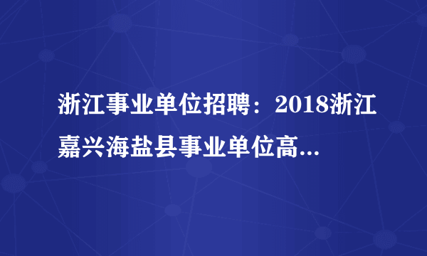 浙江事业单位招聘：2018浙江嘉兴海盐县事业单位高层次人才招聘20人公告