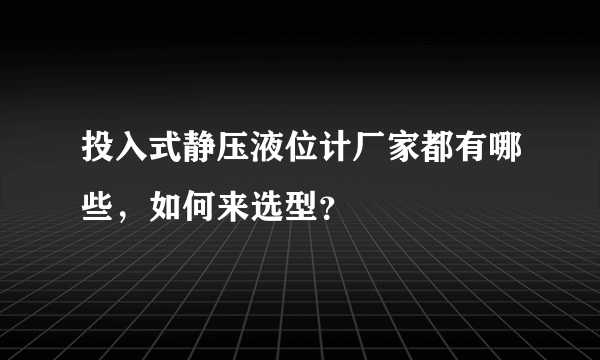 投入式静压液位计厂家都有哪些，如何来选型？