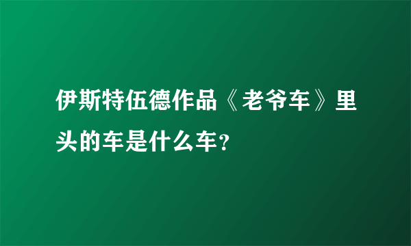 伊斯特伍德作品《老爷车》里头的车是什么车？