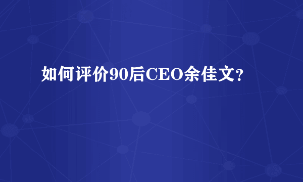 如何评价90后CEO余佳文？