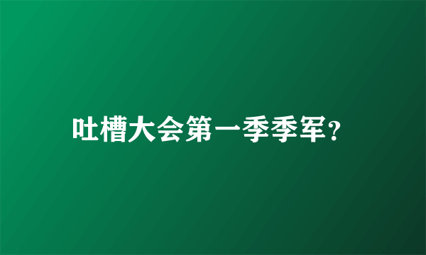 吐槽大会第一季季军？