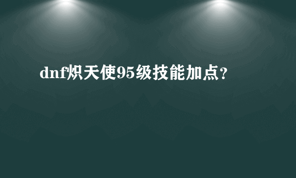 dnf炽天使95级技能加点？