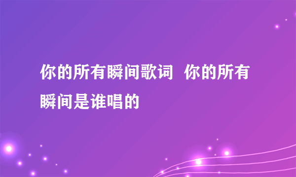 你的所有瞬间歌词  你的所有瞬间是谁唱的