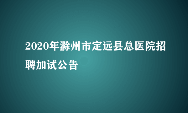 2020年滁州市定远县总医院招聘加试公告