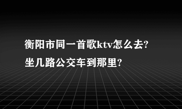 衡阳市同一首歌ktv怎么去? 坐几路公交车到那里?