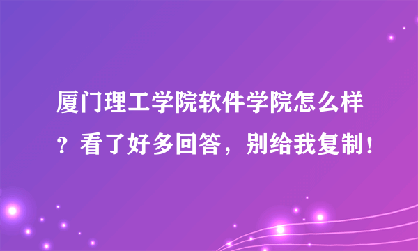 厦门理工学院软件学院怎么样？看了好多回答，别给我复制！