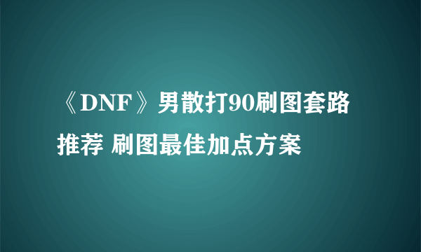 《DNF》男散打90刷图套路推荐 刷图最佳加点方案