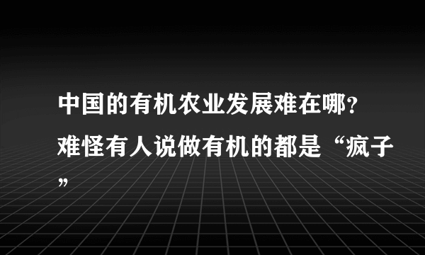 中国的有机农业发展难在哪？难怪有人说做有机的都是“疯子”