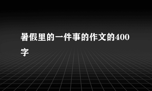 暑假里的一件事的作文的400字