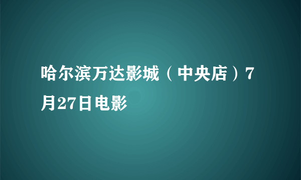 哈尔滨万达影城（中央店）7月27日电影