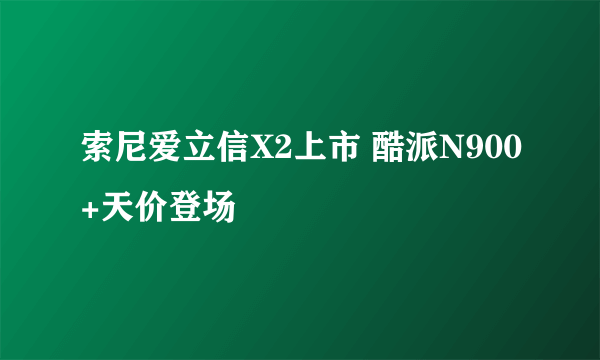 索尼爱立信X2上市 酷派N900+天价登场