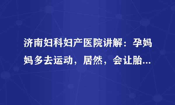 济南妇科妇产医院讲解：孕妈妈多去运动，居然，会让胎儿发育的更好?