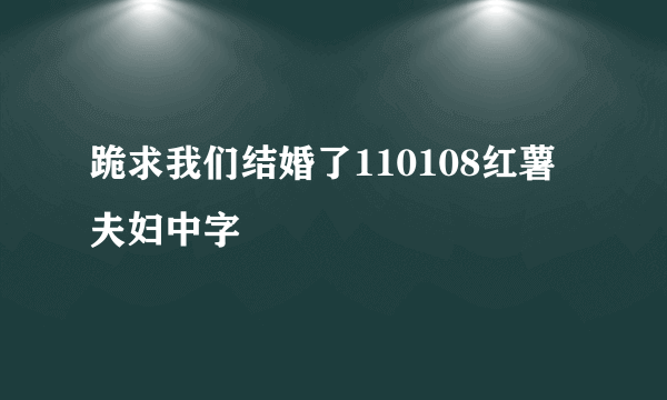 跪求我们结婚了110108红薯夫妇中字