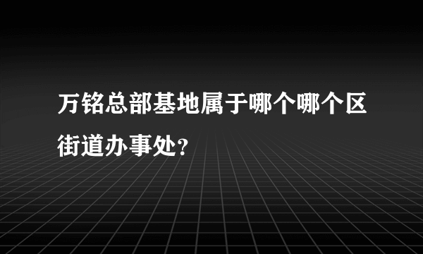 万铭总部基地属于哪个哪个区街道办事处？