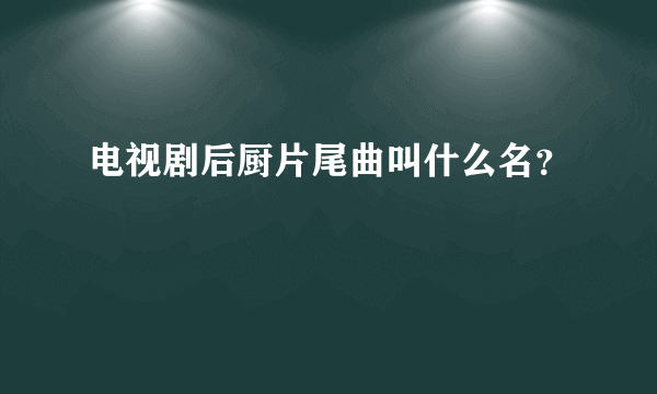 电视剧后厨片尾曲叫什么名？