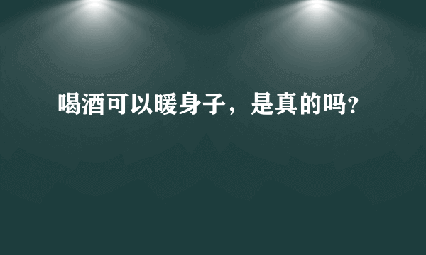 喝酒可以暖身子，是真的吗？