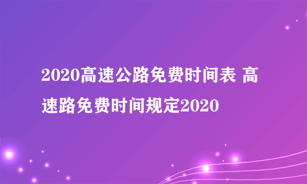 2020高速公路免费时间表 高速路免费时间规定2020