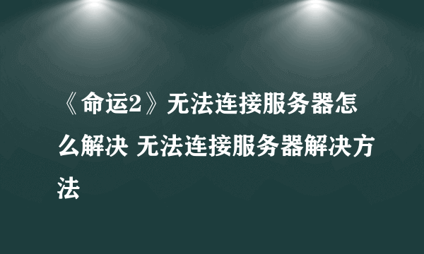 《命运2》无法连接服务器怎么解决 无法连接服务器解决方法