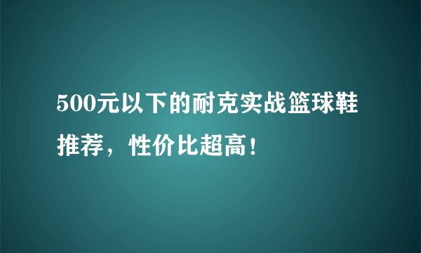 500元以下的耐克实战篮球鞋推荐，性价比超高！