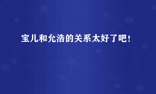 宝儿和允浩的关系太好了吧！