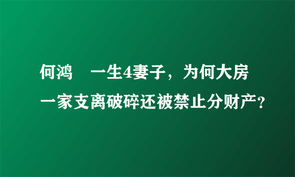 何鸿燊一生4妻子，为何大房一家支离破碎还被禁止分财产？