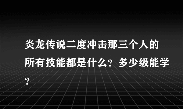 炎龙传说二度冲击那三个人的所有技能都是什么？多少级能学？