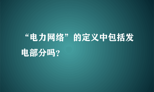 “电力网络”的定义中包括发电部分吗？