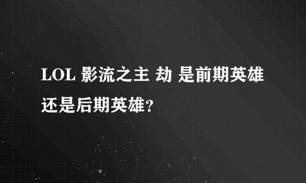 LOL 影流之主 劫 是前期英雄还是后期英雄？