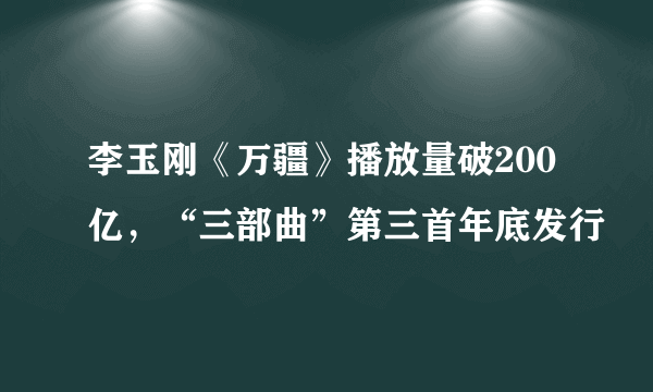 李玉刚《万疆》播放量破200亿，“三部曲”第三首年底发行