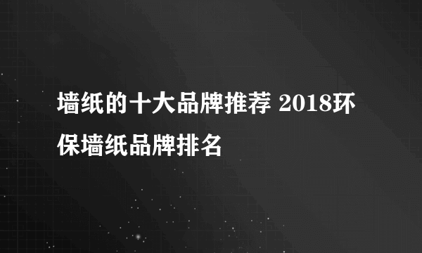 墙纸的十大品牌推荐 2018环保墙纸品牌排名