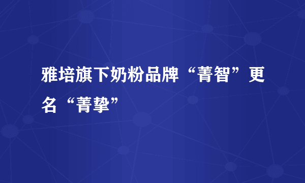 雅培旗下奶粉品牌“菁智”更名“菁挚”