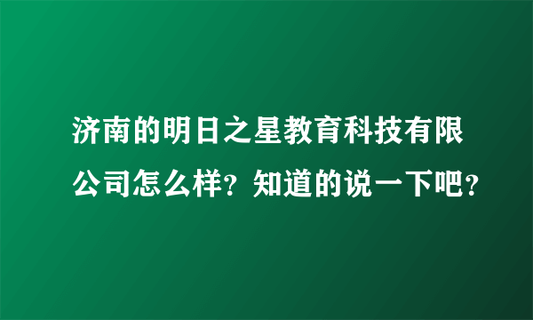 济南的明日之星教育科技有限公司怎么样？知道的说一下吧？