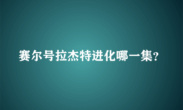 赛尔号拉杰特进化哪一集？