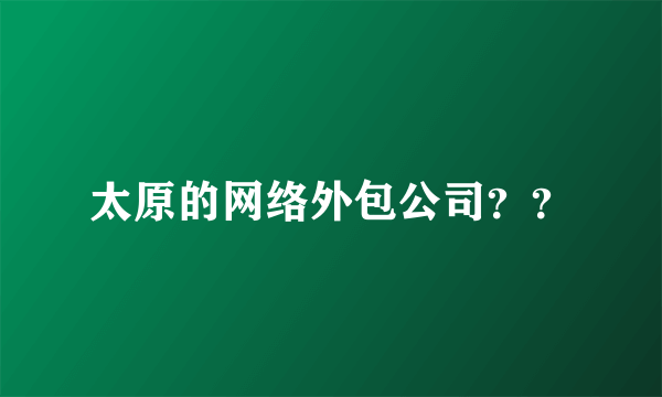 太原的网络外包公司？？