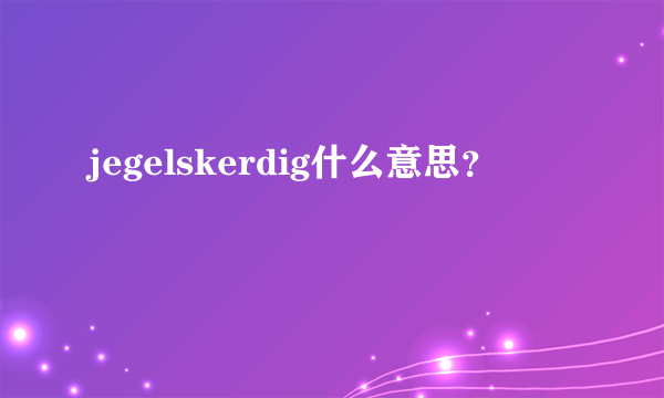 jegelskerdig什么意思？