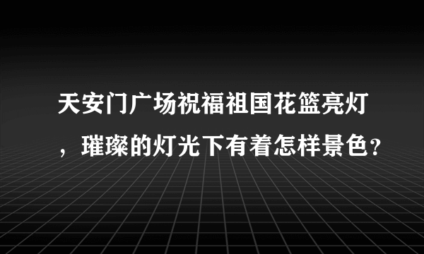 天安门广场祝福祖国花篮亮灯，璀璨的灯光下有着怎样景色？