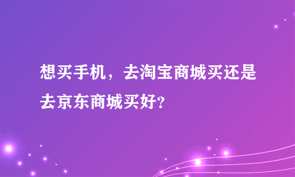 想买手机，去淘宝商城买还是去京东商城买好？