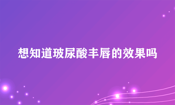 想知道玻尿酸丰唇的效果吗