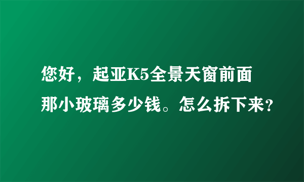 您好，起亚K5全景天窗前面那小玻璃多少钱。怎么拆下来？