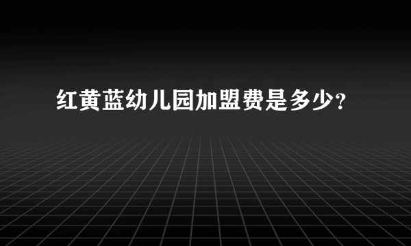 红黄蓝幼儿园加盟费是多少？