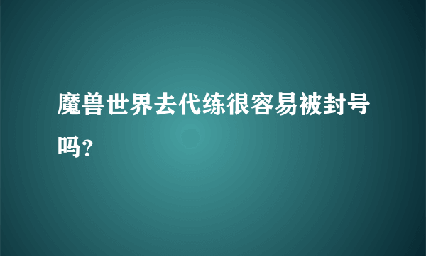 魔兽世界去代练很容易被封号吗？