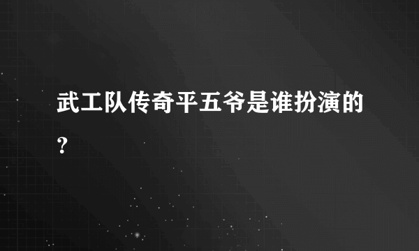 武工队传奇平五爷是谁扮演的？