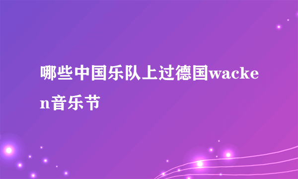 哪些中国乐队上过德国wacken音乐节