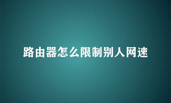 路由器怎么限制别人网速