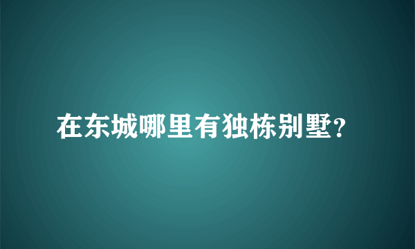 在东城哪里有独栋别墅？