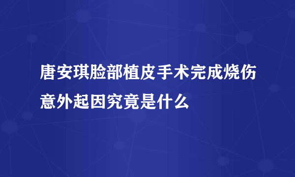 唐安琪脸部植皮手术完成烧伤意外起因究竟是什么