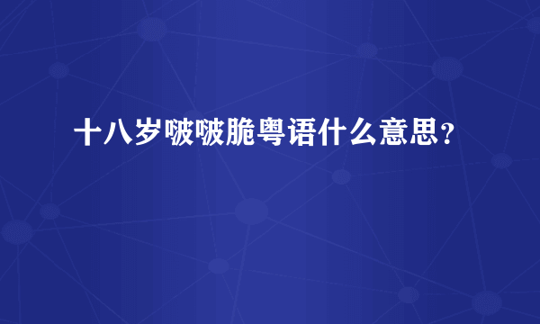 十八岁啵啵脆粤语什么意思？