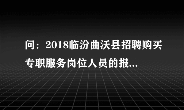 问：2018临汾曲沃县招聘购买专职服务岗位人员的报名时间及方式是什么呢？